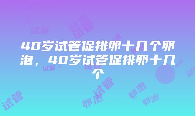 40岁试管促排卵十几个卵泡，40岁试管促排卵十几个