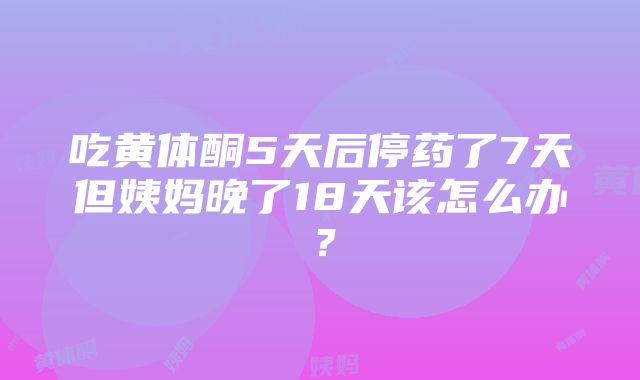 吃黄体酮5天后停药了7天但姨妈晚了18天该怎么办？