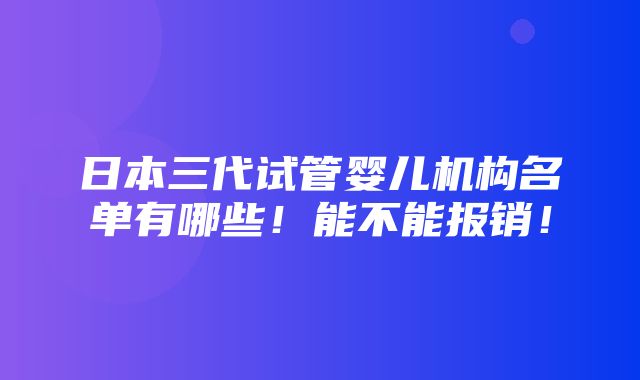 日本三代试管婴儿机构名单有哪些！能不能报销！