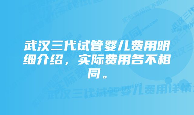 武汉三代试管婴儿费用明细介绍，实际费用各不相同。