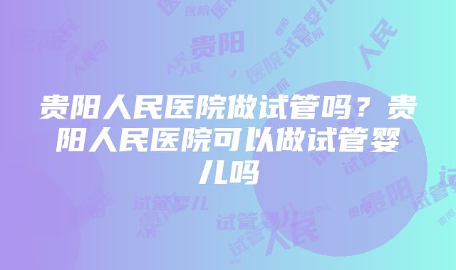 贵阳人民医院做试管吗？贵阳人民医院可以做试管婴儿吗