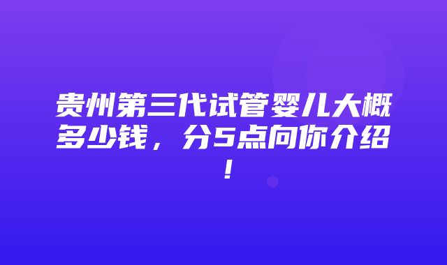 贵州第三代试管婴儿大概多少钱，分5点向你介绍！