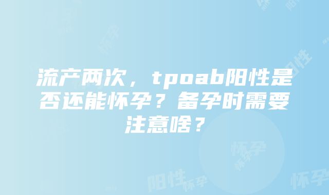 流产两次，tpoab阳性是否还能怀孕？备孕时需要注意啥？