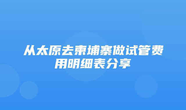 从太原去柬埔寨做试管费用明细表分享