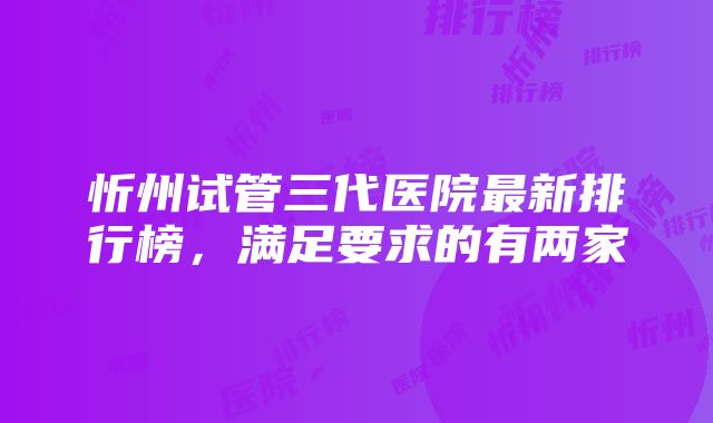 忻州试管三代医院最新排行榜，满足要求的有两家