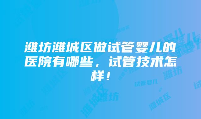 潍坊潍城区做试管婴儿的医院有哪些，试管技术怎样！