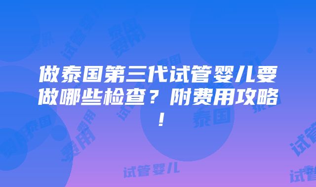 做泰国第三代试管婴儿要做哪些检查？附费用攻略！