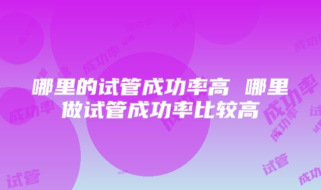 哪里的试管成功率高 哪里做试管成功率比较高