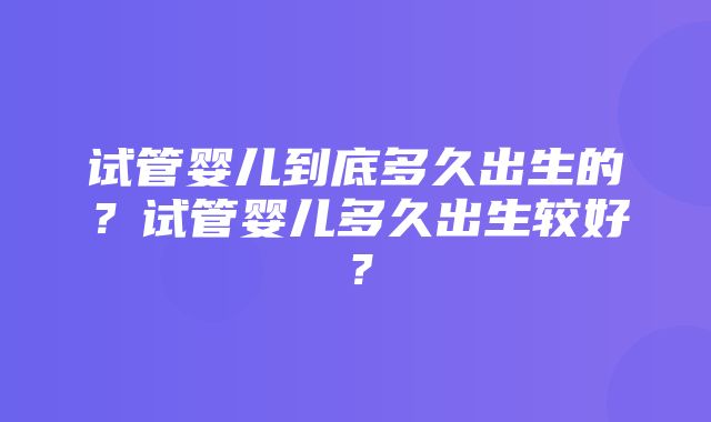 试管婴儿到底多久出生的？试管婴儿多久出生较好？