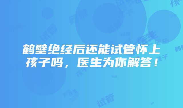 鹤壁绝经后还能试管怀上孩子吗，医生为你解答！