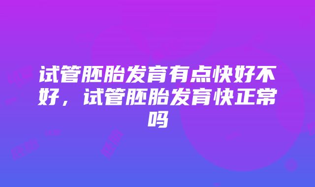 试管胚胎发育有点快好不好，试管胚胎发育快正常吗