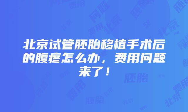 北京试管胚胎移植手术后的腹疼怎么办，费用问题来了！