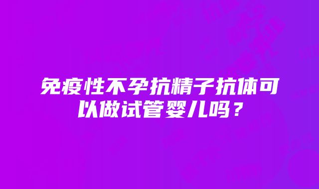 免疫性不孕抗精子抗体可以做试管婴儿吗？