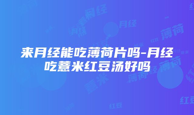 来月经能吃薄荷片吗-月经吃薏米红豆汤好吗