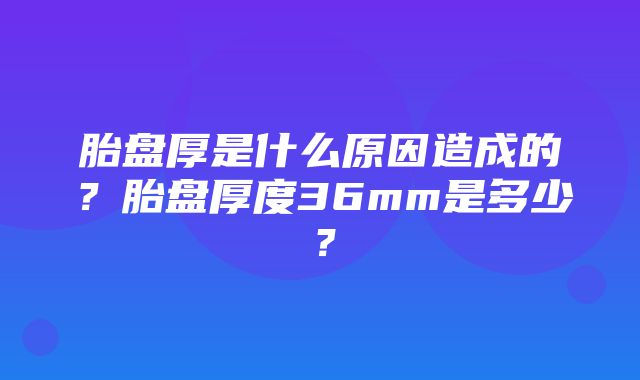 胎盘厚是什么原因造成的？胎盘厚度36mm是多少？