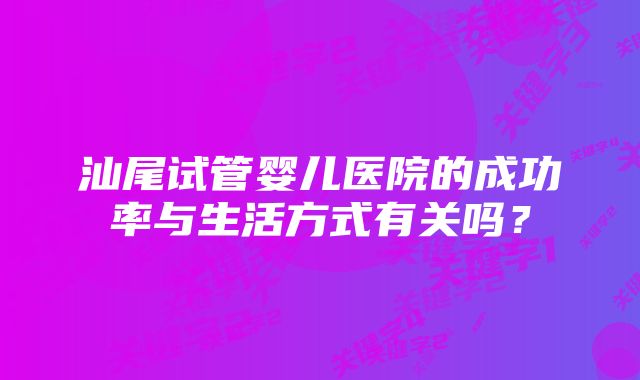 汕尾试管婴儿医院的成功率与生活方式有关吗？