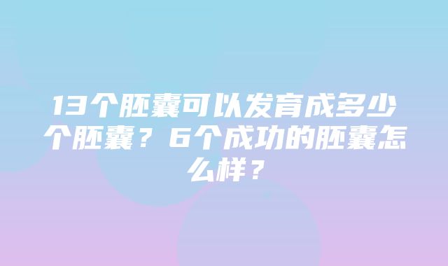 13个胚囊可以发育成多少个胚囊？6个成功的胚囊怎么样？