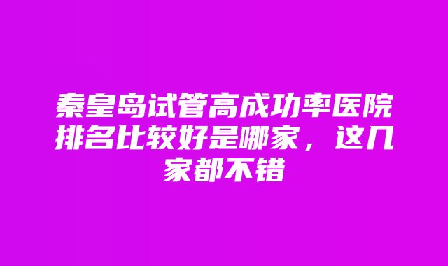 秦皇岛试管高成功率医院排名比较好是哪家，这几家都不错