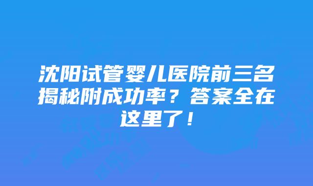 沈阳试管婴儿医院前三名揭秘附成功率？答案全在这里了！