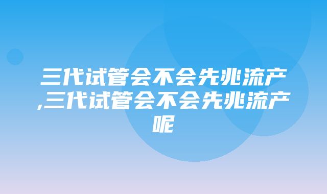 三代试管会不会先兆流产,三代试管会不会先兆流产呢