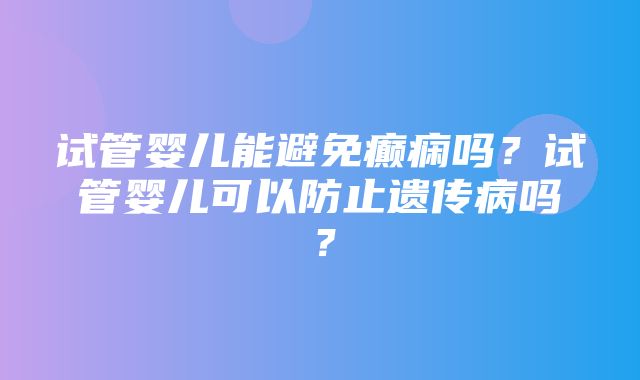 试管婴儿能避免癫痫吗？试管婴儿可以防止遗传病吗？