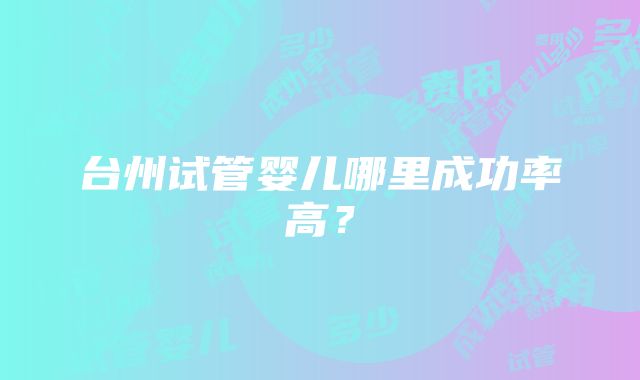 台州试管婴儿哪里成功率高？