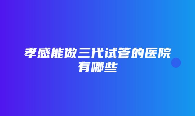 孝感能做三代试管的医院有哪些