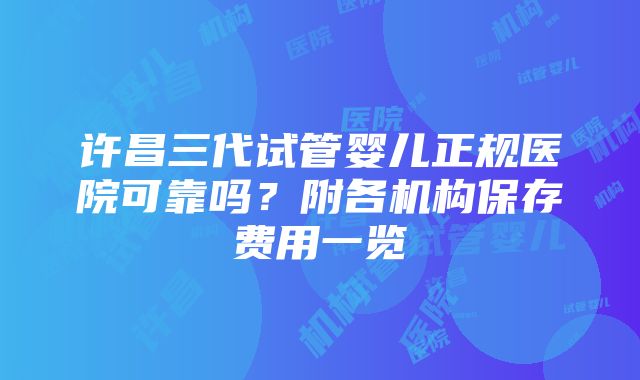 许昌三代试管婴儿正规医院可靠吗？附各机构保存费用一览