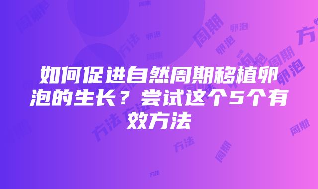 如何促进自然周期移植卵泡的生长？尝试这个5个有效方法