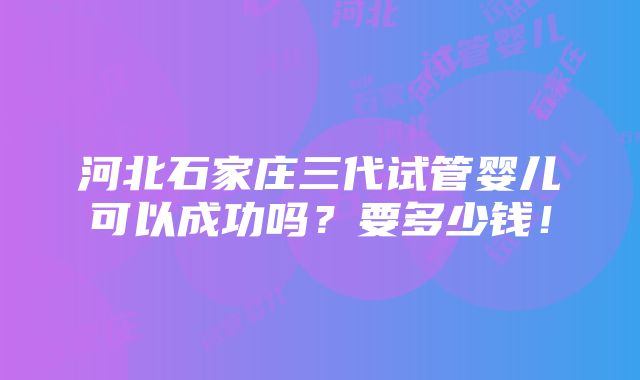 河北石家庄三代试管婴儿可以成功吗？要多少钱！