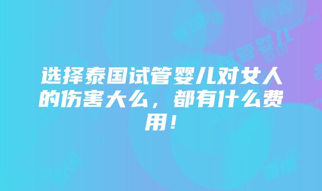 选择泰国试管婴儿对女人的伤害大么，都有什么费用！