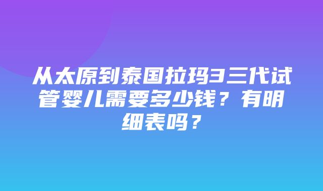 从太原到泰国拉玛3三代试管婴儿需要多少钱？有明细表吗？