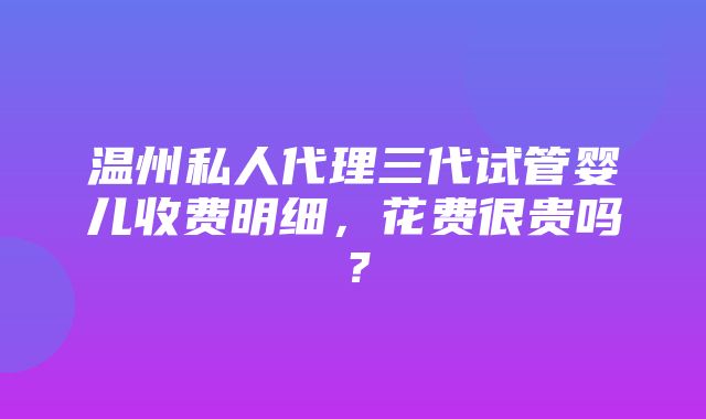 温州私人代理三代试管婴儿收费明细，花费很贵吗？