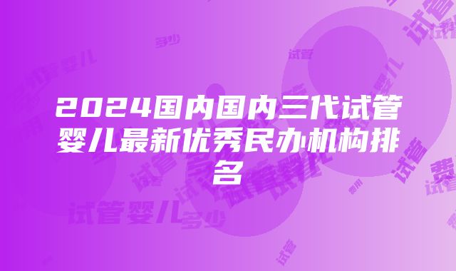 2024国内国内三代试管婴儿最新优秀民办机构排名