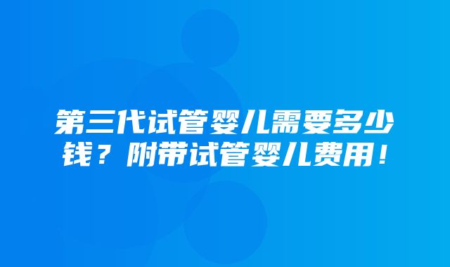 第三代试管婴儿需要多少钱？附带试管婴儿费用！