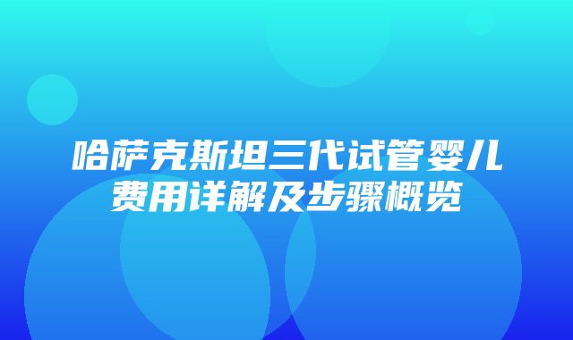 哈萨克斯坦三代试管婴儿费用详解及步骤概览