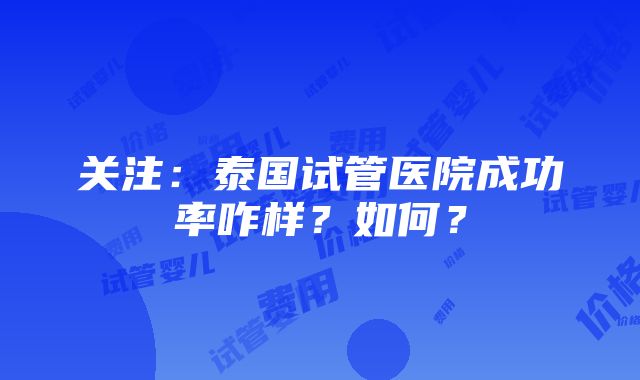 关注：泰国试管医院成功率咋样？如何？