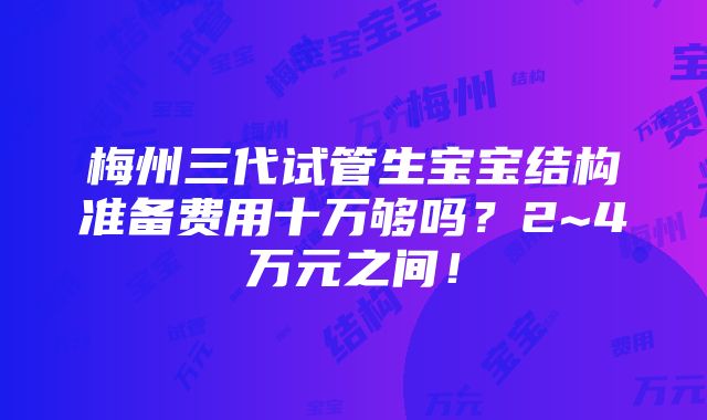 梅州三代试管生宝宝结构准备费用十万够吗？2~4万元之间！