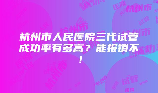 杭州市人民医院三代试管成功率有多高？能报销不！