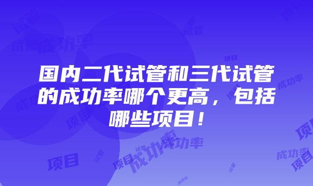 国内二代试管和三代试管的成功率哪个更高，包括哪些项目！