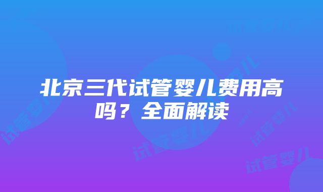 北京三代试管婴儿费用高吗？全面解读