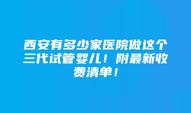 西安有多少家医院做这个三代试管婴儿！附最新收费清单！