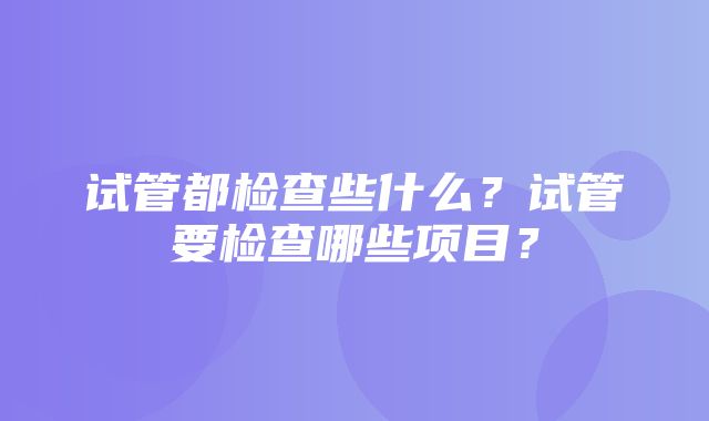 试管都检查些什么？试管要检查哪些项目？