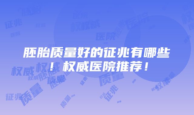 胚胎质量好的征兆有哪些！权威医院推荐！