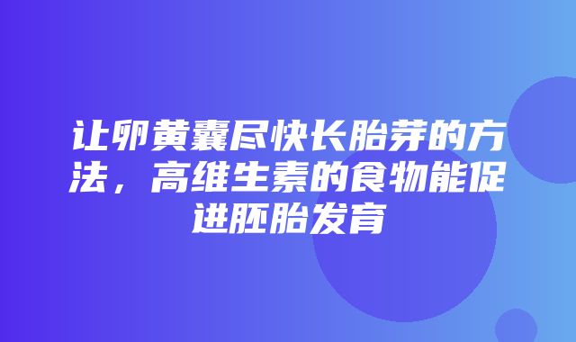 让卵黄囊尽快长胎芽的方法，高维生素的食物能促进胚胎发育