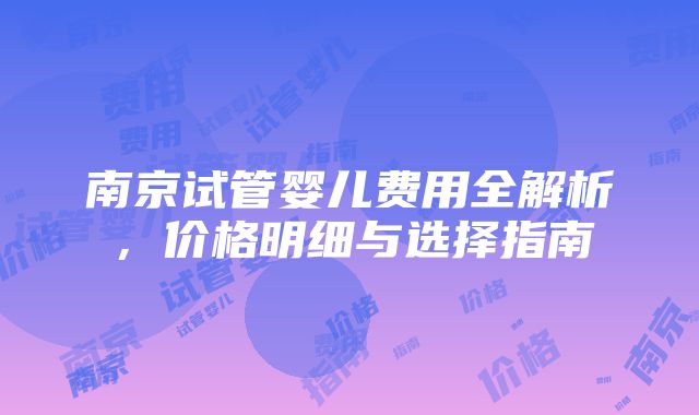 南京试管婴儿费用全解析，价格明细与选择指南