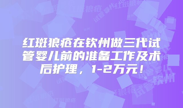 红斑狼疮在钦州做三代试管婴儿前的准备工作及术后护理，1-2万元！