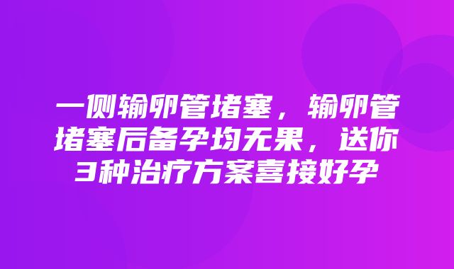 一侧输卵管堵塞，输卵管堵塞后备孕均无果，送你3种治疗方案喜接好孕