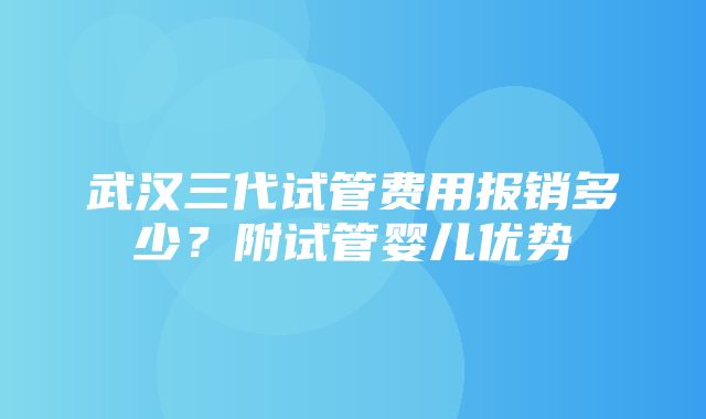 武汉三代试管费用报销多少？附试管婴儿优势