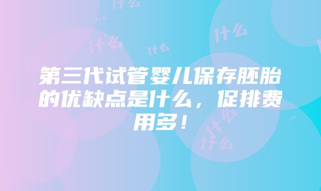 第三代试管婴儿保存胚胎的优缺点是什么，促排费用多！